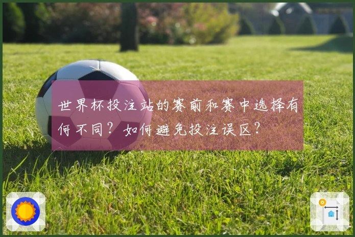 世界杯投注站的赛前和赛中选择有何不同？如何避免投注误区？