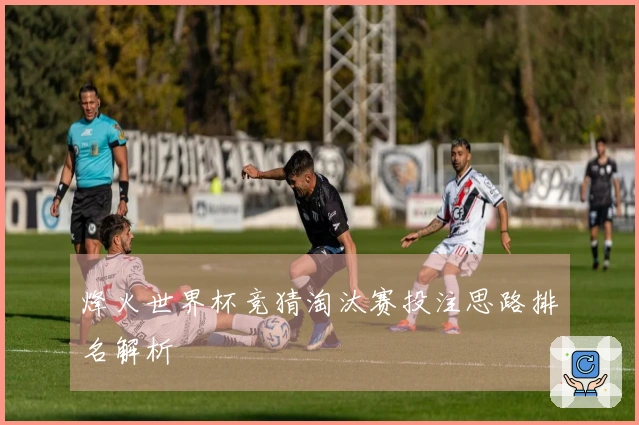 烽火世界杯竞猜淘汰赛投注思路排名解析