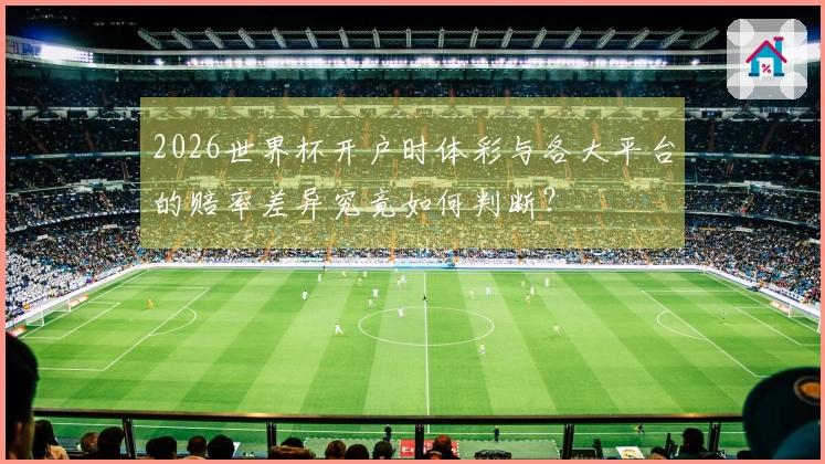 2026世界杯开户时体彩与各大平台的赔率差异究竟如何判断？