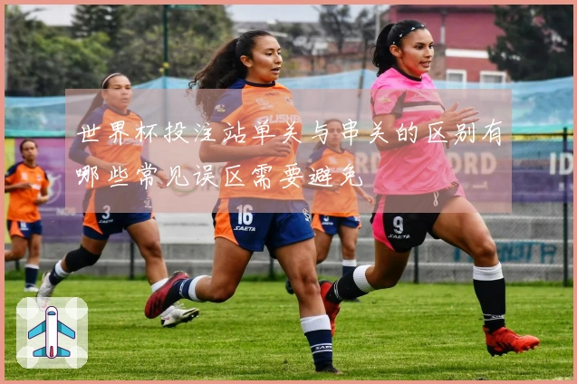世界杯投注站单关与串关的区别有哪些常见误区需要避免