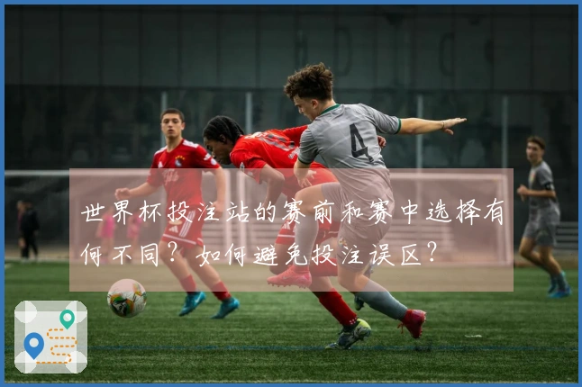 世界杯投注站的赛前和赛中选择有何不同？如何避免投注误区？