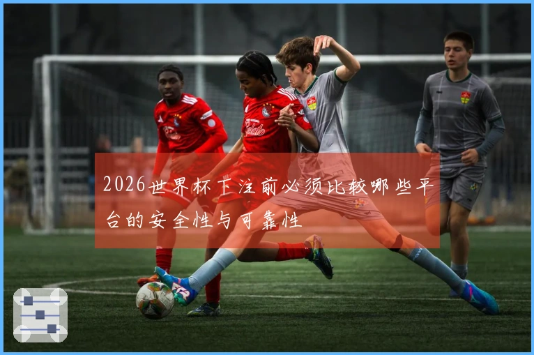 2026世界杯下注前必须比较哪些平台的安全性与可靠性